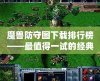 魔獸防守圖下載排行榜——最值得一試的經典防守地圖