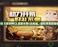 如何在《我叫MT》游戲中用1元充值，輕松享受超值福利！