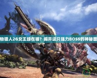 怪物獵人2G女王蜂在哪？揭開(kāi)這只強(qiáng)力BOSS的神秘面紗