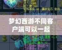 夢幻西游不同客戶端可以一起玩嗎？揭秘跨平臺暢玩的無限可能