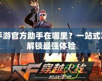 CF手游官方助手在哪里？一站式攻略解鎖最強(qiáng)體驗(yàn)