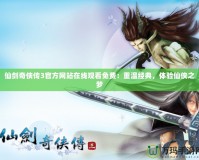 仙劍奇?zhèn)b傳3官方網(wǎng)站在線觀看免費(fèi)：重溫經(jīng)典，體驗(yàn)仙俠之夢(mèng)