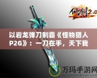 以巖龍彈刀制霸《怪物獵人P2G》：一刀在手，天下我有！