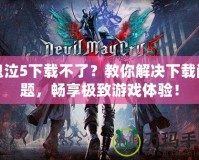 鬼泣5下載不了？教你解決下載問題，暢享極致游戲體驗(yàn)！