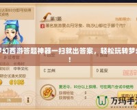 夢(mèng)幻西游答題神器一掃就出答案，輕松玩轉(zhuǎn)夢(mèng)幻！