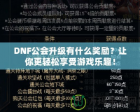 DNF公會升級有什么獎勵？讓你更輕松享受游戲樂趣！