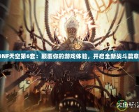 《DNF天空第6套：顛覆你的游戲體驗，開啟全新戰斗篇章！》