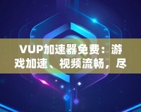 VUP加速器免費(fèi)：游戲加速、視頻流暢，盡在掌握