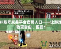 DNF賬號(hào)交易平臺(tái)官網(wǎng)入口——讓游戲體驗(yàn)更自由、便捷！