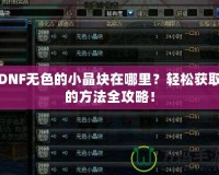 DNF無色的小晶塊在哪里？輕松獲取的方法全攻略！