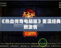 手游《熱血傳奇電腦版》重溫經典，再燃激情