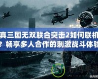 真三國無雙聯合突擊2如何聯機？暢享多人合作的刺激戰斗體驗！