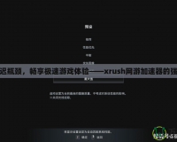 打破延遲瓶頸，暢享極速游戲體驗——xrush網游加速器的強力助攻