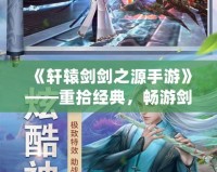 《軒轅劍劍之源手游》——重拾經典，暢游劍與情緣的奇幻世界