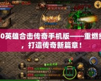 1.80英雄合擊傳奇手機版——重燃經典，打造傳奇新篇章！