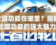 cf輪回功能在哪里？揭秘CF輪回功能的強大魅力！