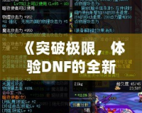 《突破極限，體驗DNF的全新“經驗條”系統，輕松升級每一步！》