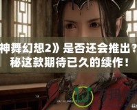 《神舞幻想2》是否還會推出？揭秘這款期待已久的續作！