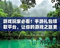 游戲玩家必看！手游禮包領(lǐng)取平臺(tái)，讓你的游戲之旅更精彩
