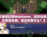 《最終幻想WebGame，這款經典之作依舊在線，你還在等什么？》