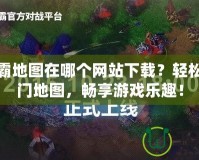 魔獸爭霸地圖在哪個網站下載？輕松獲取熱門地圖，暢享游戲樂趣！