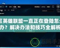 《英雄聯(lián)盟一直正在登陸怎么辦？解決辦法和技巧全解析》