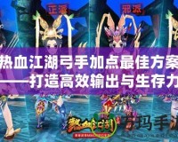 熱血江湖弓手加點最佳方案——打造高效輸出與生存力兼備的弓手