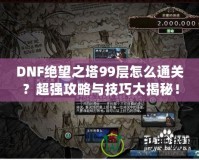 DNF絕望之塔99層怎么通關(guān)？超強(qiáng)攻略與技巧大揭秘！