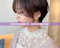 DNF2021夏日套買幾套，輕松享受全新夏日福利！