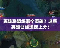 英雄聯盟練哪個英雄？這些英雄讓你迅速上分！