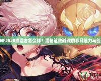 DNF2020締造者怎么樣？揭秘這款游戲的非凡魅力與創新