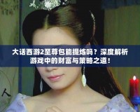 大話西游2至尊包能提煉嗎？深度解析游戲中的財富與策略之道！