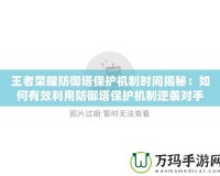 王者榮耀防御塔保護(hù)機(jī)制時(shí)間揭秘：如何有效利用防御塔保護(hù)機(jī)制逆襲對(duì)手