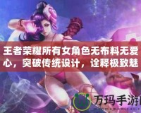 王者榮耀所有女角色無布料無愛心，突破傳統設計，詮釋極致魅力！
