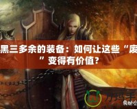 暗黑三多余的裝備：如何讓這些“廢物”變得有價值？