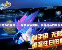 賽爾號745精靈——探索宇宙奧秘，掌握戰(zhàn)斗的終極力量