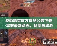 反恐精英官方網站公告下載-掌握最新動態，暢享極致游戲體驗
