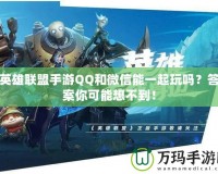 英雄聯盟手游QQ和微信能一起玩嗎？答案你可能想不到！