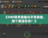 《DNF異界裝備與平常裝備，哪個更適合你？》