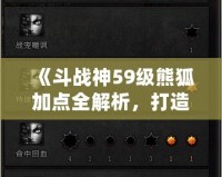 《斗戰神59級熊狐加點全解析，打造最強熊狐戰士！》