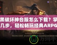 暗黑破壞神臺服怎么下載？掌握這幾步，輕松暢玩經典ARPG大作！