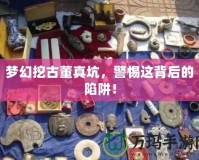 夢(mèng)幻挖古董真坑，警惕這背后的陷阱！