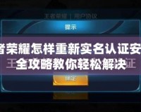 王者榮耀怎樣重新實名認證安卓？全攻略教你輕松解決