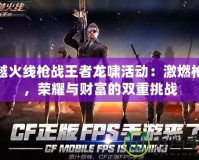 穿越火線槍戰王者龍嘯活動：激燃槍戰，榮耀與財富的雙重挑戰