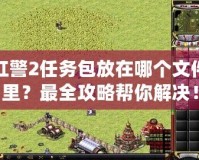 紅警2任務包放在哪個文件里？最全攻略幫你解決！