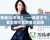 《神墓OL手游》——穿越古今，探索無限可能的奇幻冒險
