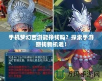 手機(jī)夢(mèng)幻西游能掙錢嗎？探索手游賺錢新機(jī)遇！