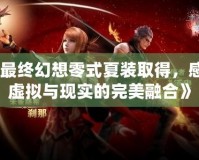 《最終幻想零式夏裝取得，感受虛擬與現實的完美融合》
