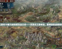 三國志10威力加強版玩法介紹——沉浸式三國體驗，重燃你的戰略熱情