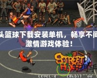 街頭籃球下載安裝單機，暢享不間斷激情游戲體驗！
